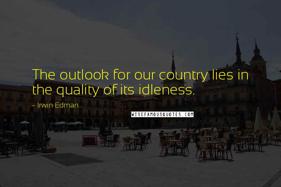 Irwin Edman Quotes: The outlook for our country lies in the quality of its idleness.
