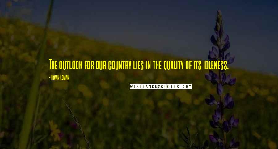 Irwin Edman Quotes: The outlook for our country lies in the quality of its idleness.
