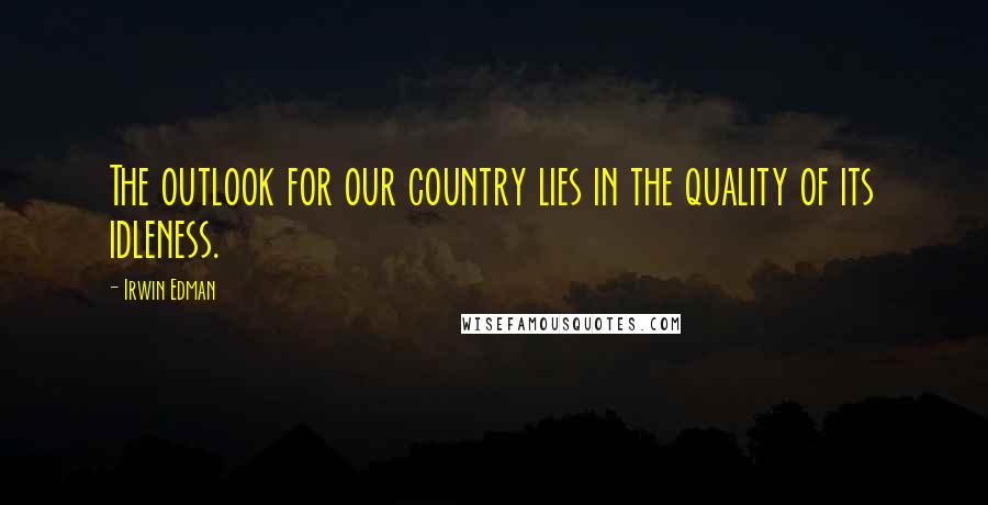 Irwin Edman Quotes: The outlook for our country lies in the quality of its idleness.