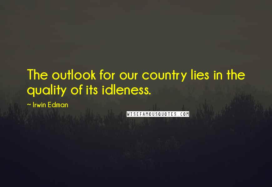 Irwin Edman Quotes: The outlook for our country lies in the quality of its idleness.