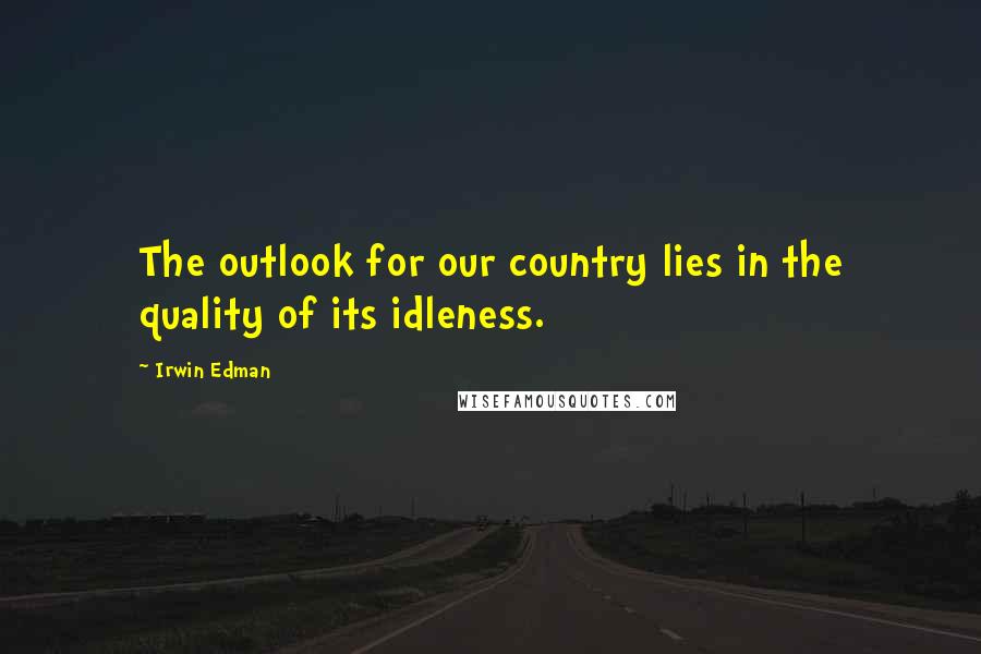 Irwin Edman Quotes: The outlook for our country lies in the quality of its idleness.