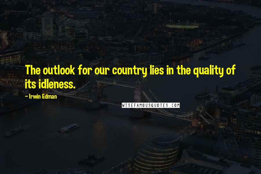 Irwin Edman Quotes: The outlook for our country lies in the quality of its idleness.