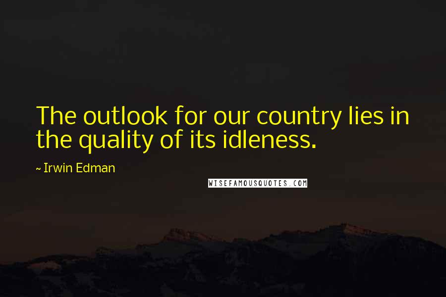 Irwin Edman Quotes: The outlook for our country lies in the quality of its idleness.