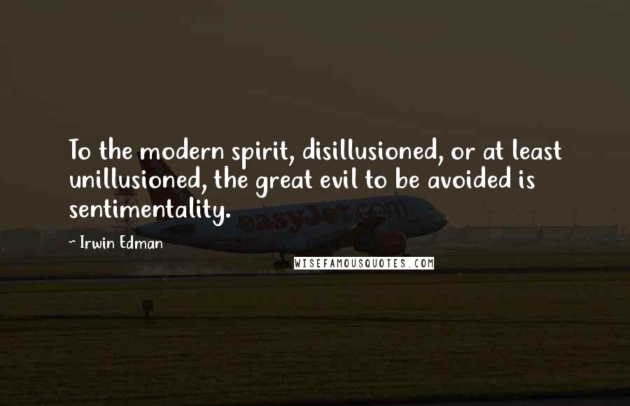 Irwin Edman Quotes: To the modern spirit, disillusioned, or at least unillusioned, the great evil to be avoided is sentimentality.