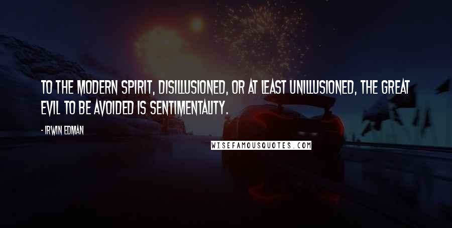 Irwin Edman Quotes: To the modern spirit, disillusioned, or at least unillusioned, the great evil to be avoided is sentimentality.