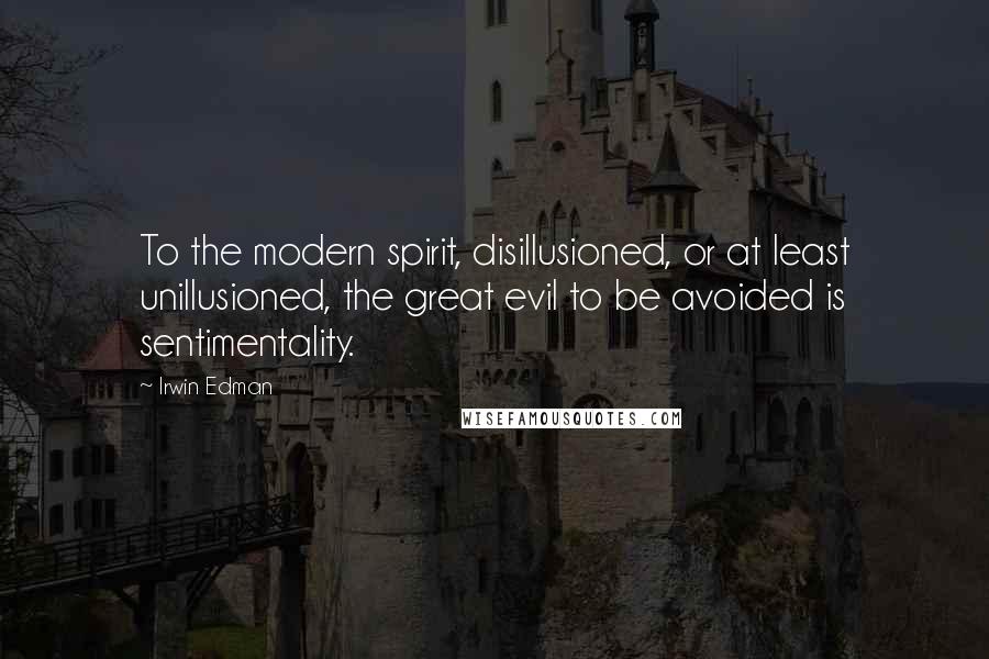 Irwin Edman Quotes: To the modern spirit, disillusioned, or at least unillusioned, the great evil to be avoided is sentimentality.