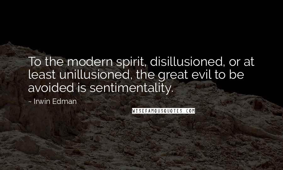 Irwin Edman Quotes: To the modern spirit, disillusioned, or at least unillusioned, the great evil to be avoided is sentimentality.