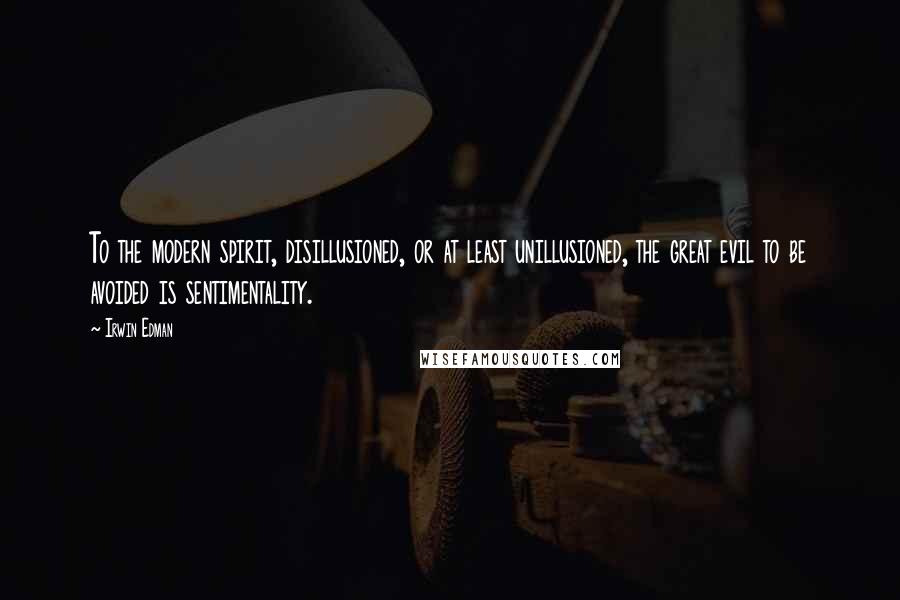 Irwin Edman Quotes: To the modern spirit, disillusioned, or at least unillusioned, the great evil to be avoided is sentimentality.
