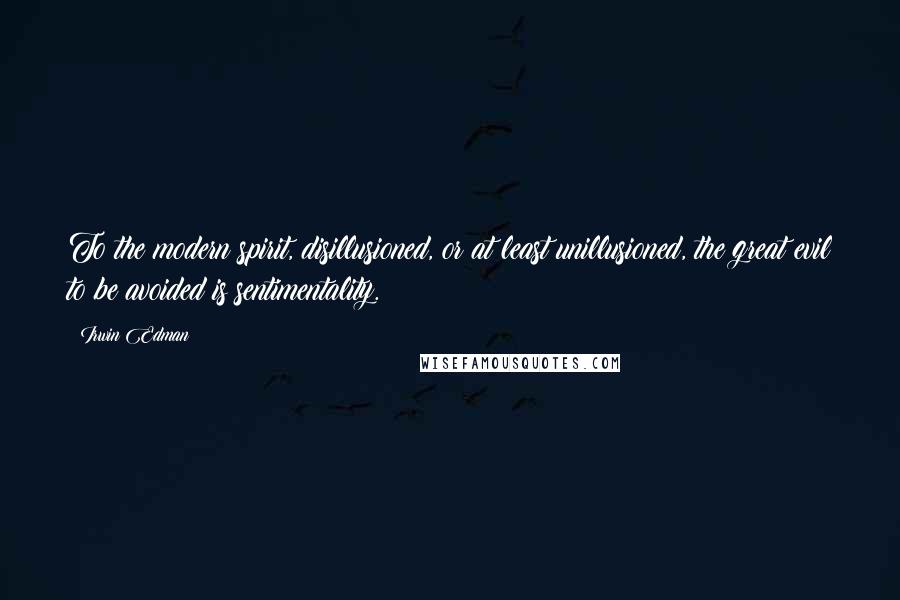 Irwin Edman Quotes: To the modern spirit, disillusioned, or at least unillusioned, the great evil to be avoided is sentimentality.