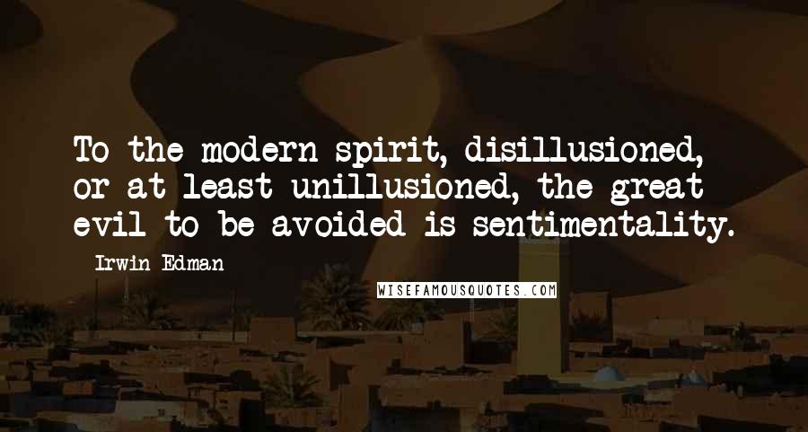 Irwin Edman Quotes: To the modern spirit, disillusioned, or at least unillusioned, the great evil to be avoided is sentimentality.