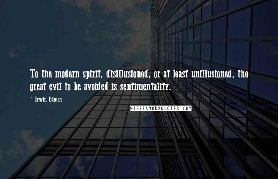 Irwin Edman Quotes: To the modern spirit, disillusioned, or at least unillusioned, the great evil to be avoided is sentimentality.