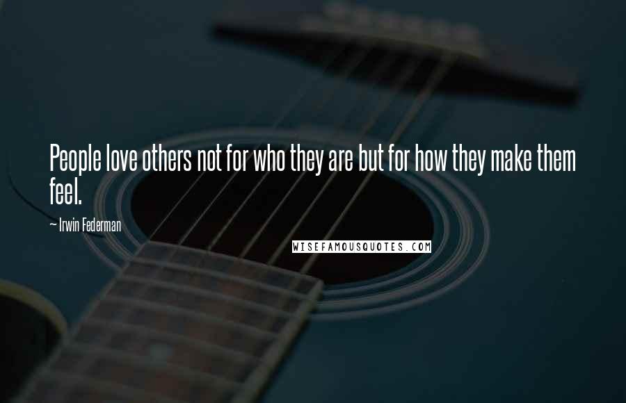 Irwin Federman Quotes: People love others not for who they are but for how they make them feel.