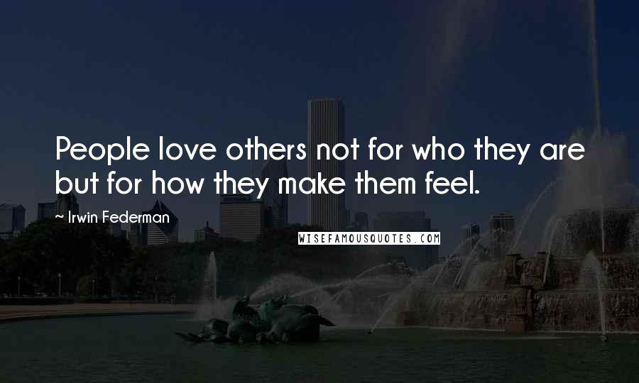 Irwin Federman Quotes: People love others not for who they are but for how they make them feel.