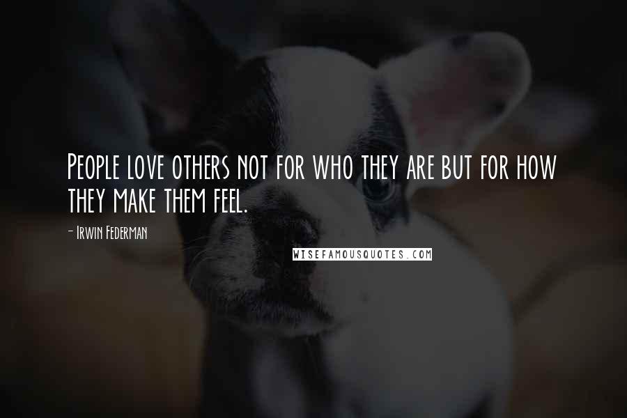 Irwin Federman Quotes: People love others not for who they are but for how they make them feel.