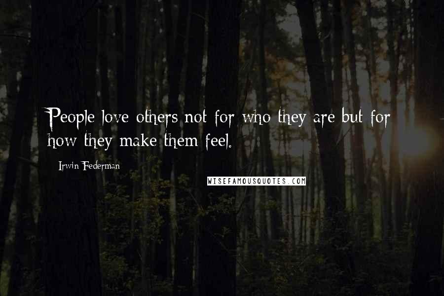 Irwin Federman Quotes: People love others not for who they are but for how they make them feel.