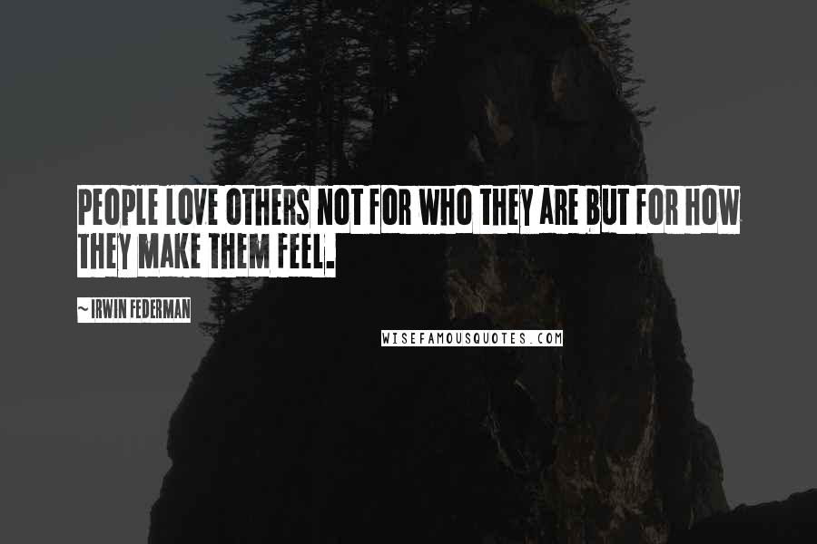 Irwin Federman Quotes: People love others not for who they are but for how they make them feel.