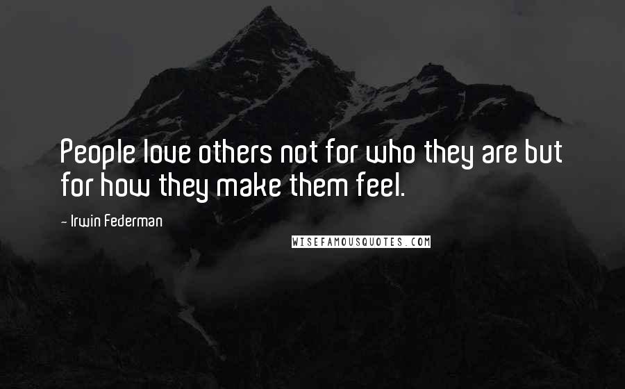 Irwin Federman Quotes: People love others not for who they are but for how they make them feel.