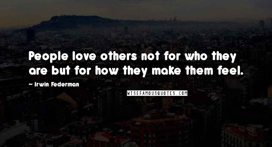 Irwin Federman Quotes: People love others not for who they are but for how they make them feel.