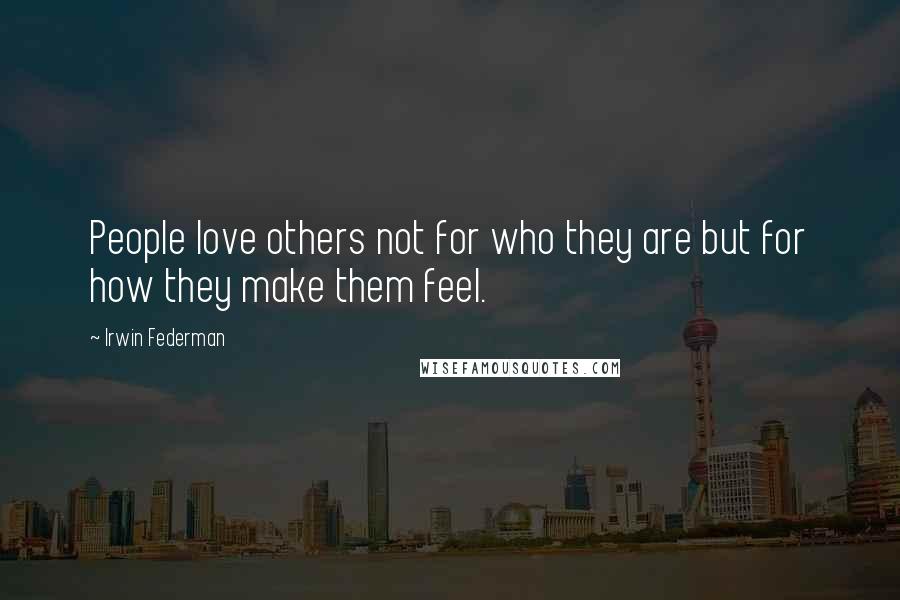 Irwin Federman Quotes: People love others not for who they are but for how they make them feel.