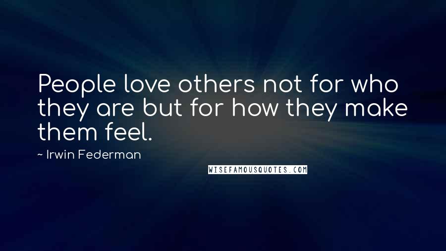 Irwin Federman Quotes: People love others not for who they are but for how they make them feel.