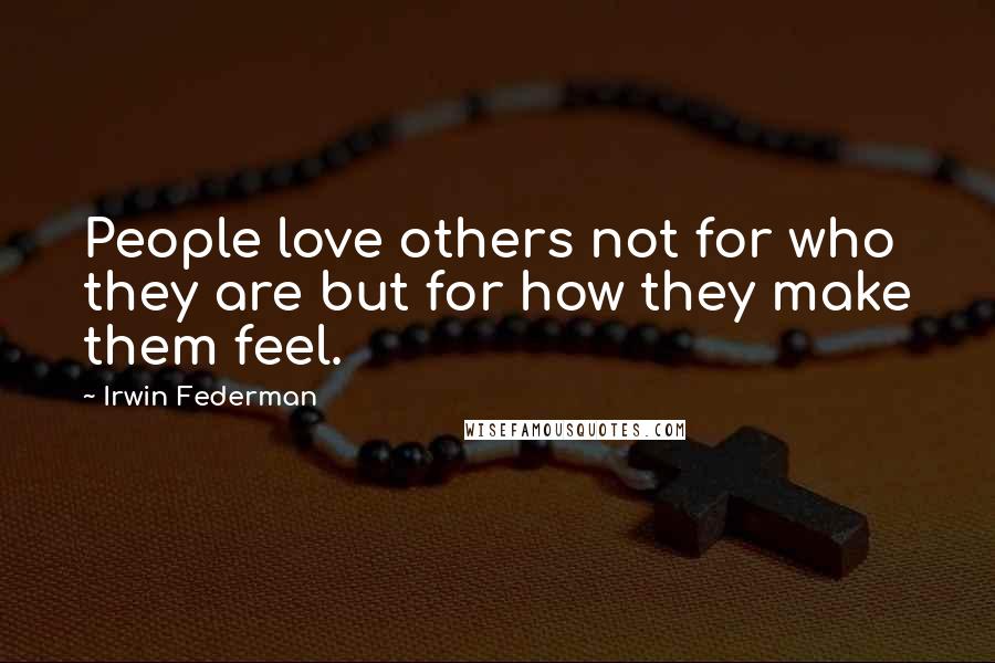 Irwin Federman Quotes: People love others not for who they are but for how they make them feel.