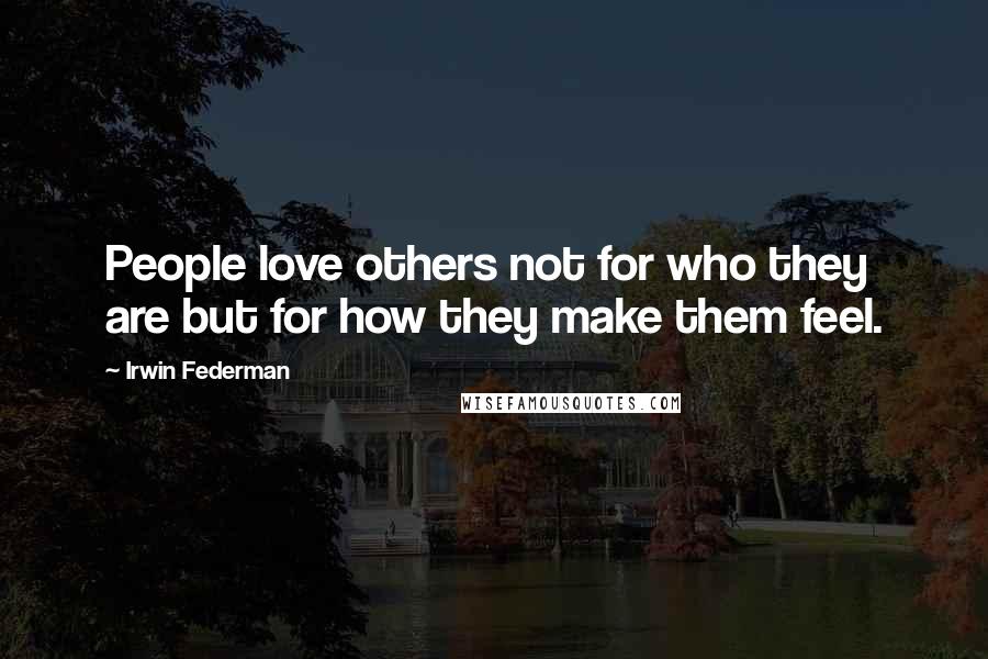 Irwin Federman Quotes: People love others not for who they are but for how they make them feel.