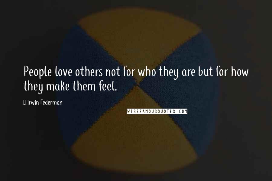 Irwin Federman Quotes: People love others not for who they are but for how they make them feel.