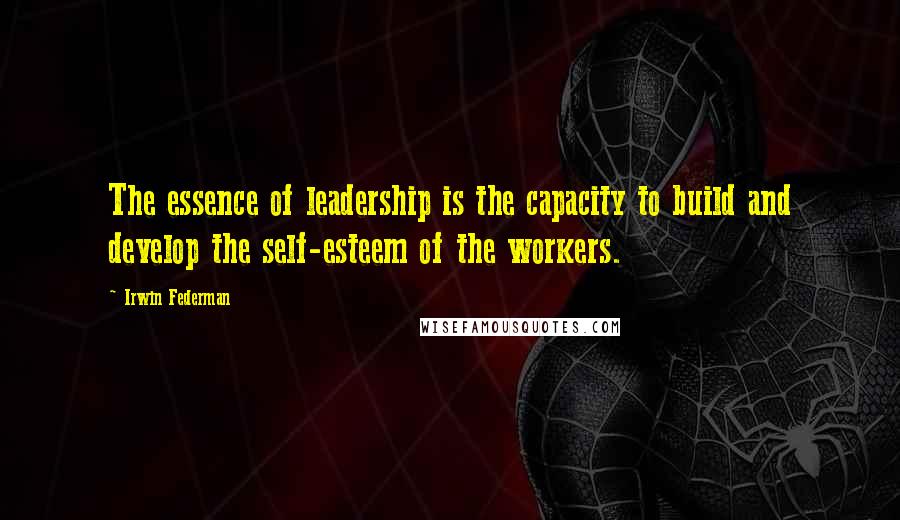 Irwin Federman Quotes: The essence of leadership is the capacity to build and develop the self-esteem of the workers.