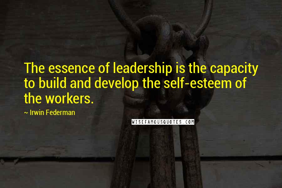 Irwin Federman Quotes: The essence of leadership is the capacity to build and develop the self-esteem of the workers.