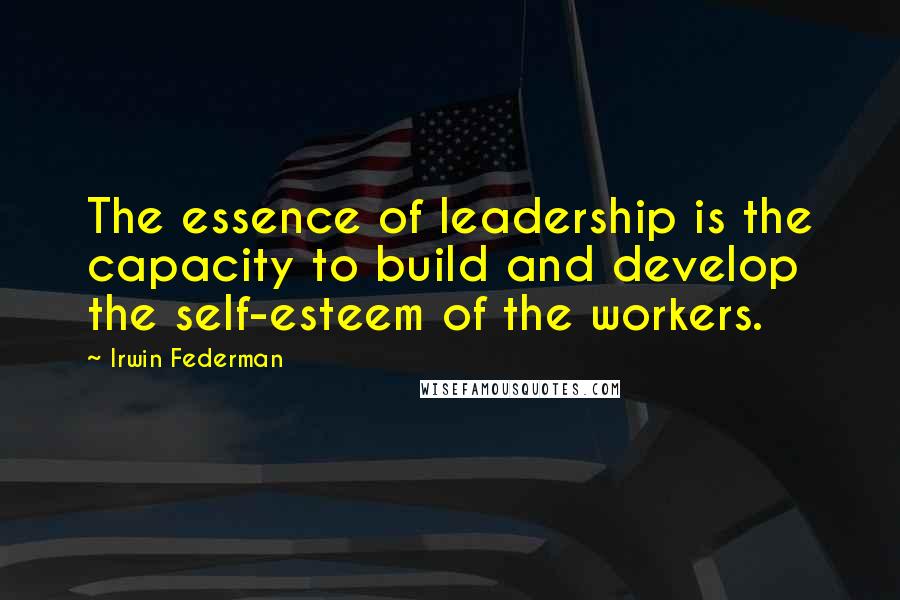 Irwin Federman Quotes: The essence of leadership is the capacity to build and develop the self-esteem of the workers.