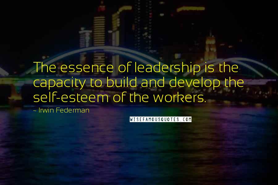 Irwin Federman Quotes: The essence of leadership is the capacity to build and develop the self-esteem of the workers.