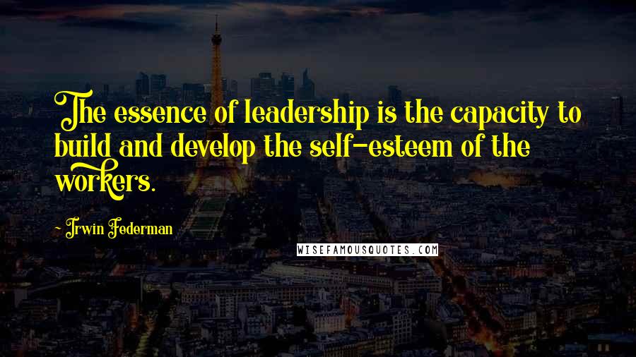 Irwin Federman Quotes: The essence of leadership is the capacity to build and develop the self-esteem of the workers.