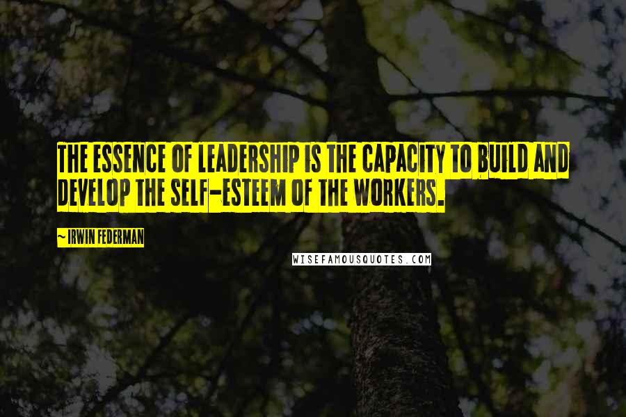 Irwin Federman Quotes: The essence of leadership is the capacity to build and develop the self-esteem of the workers.