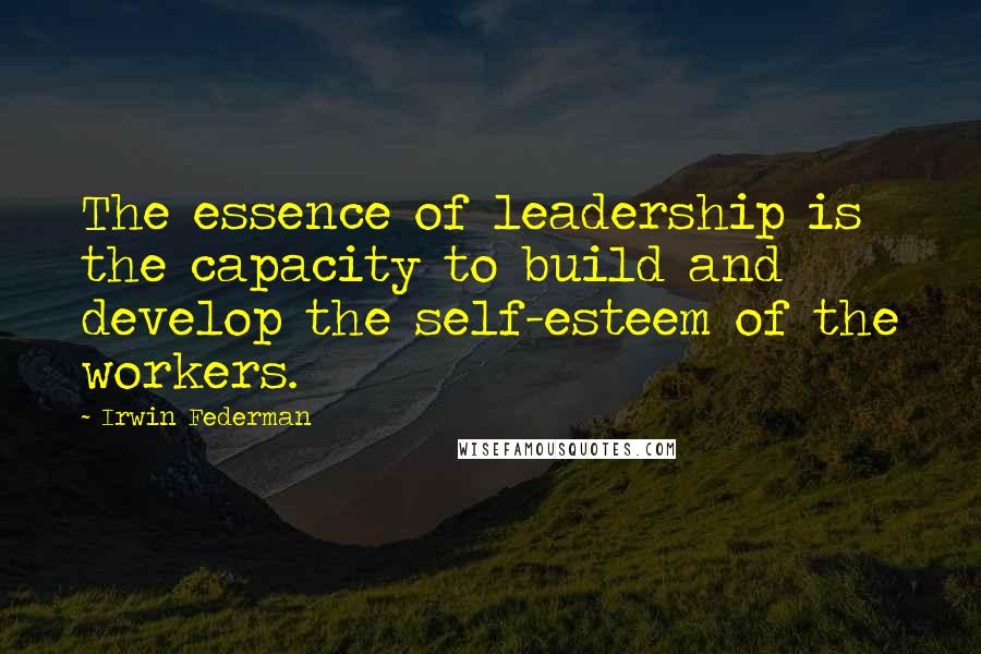 Irwin Federman Quotes: The essence of leadership is the capacity to build and develop the self-esteem of the workers.