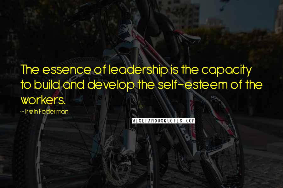 Irwin Federman Quotes: The essence of leadership is the capacity to build and develop the self-esteem of the workers.