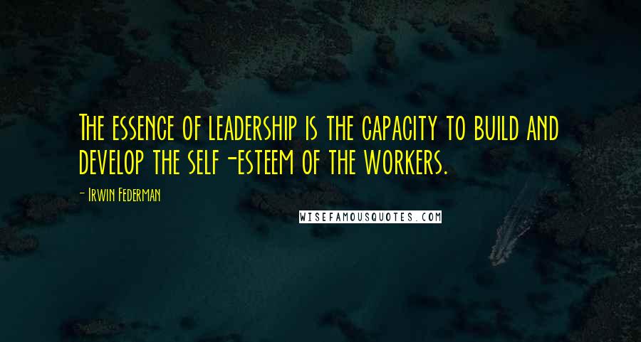 Irwin Federman Quotes: The essence of leadership is the capacity to build and develop the self-esteem of the workers.