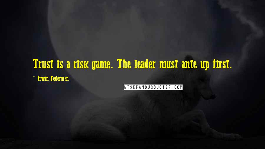 Irwin Federman Quotes: Trust is a risk game. The leader must ante up first.