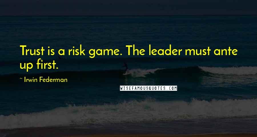 Irwin Federman Quotes: Trust is a risk game. The leader must ante up first.