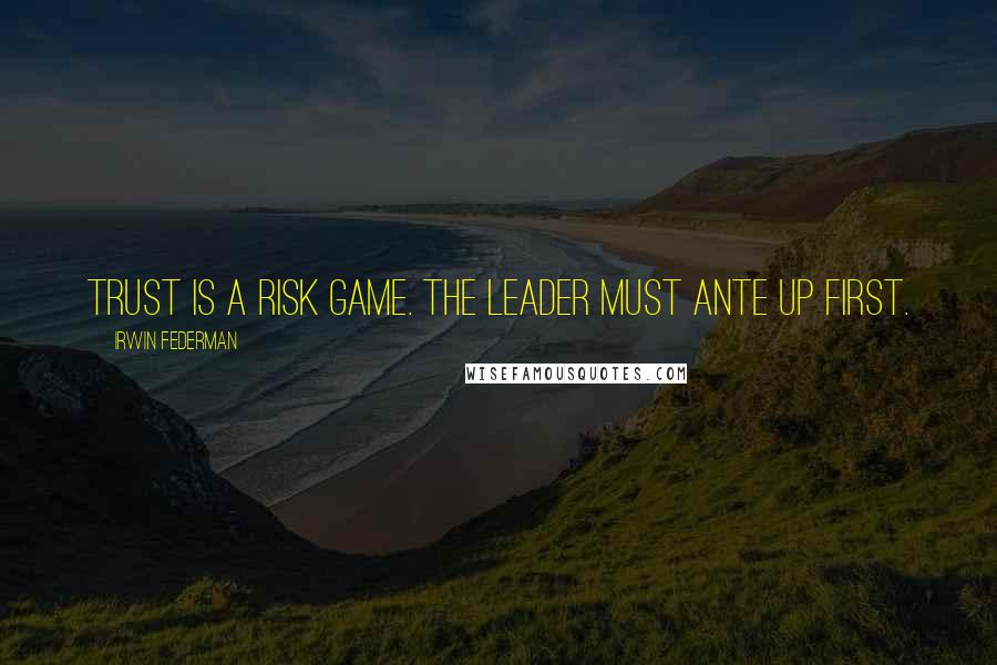 Irwin Federman Quotes: Trust is a risk game. The leader must ante up first.