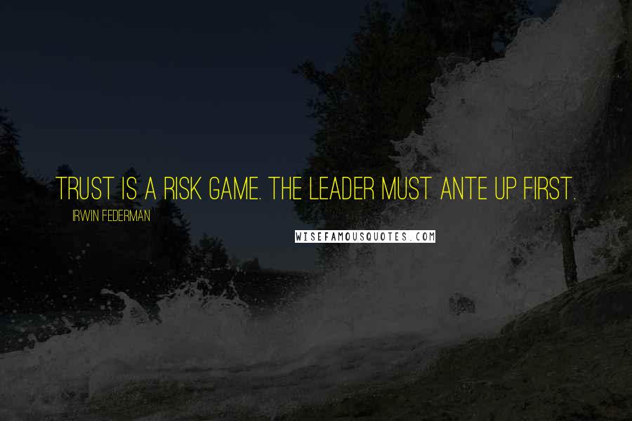 Irwin Federman Quotes: Trust is a risk game. The leader must ante up first.