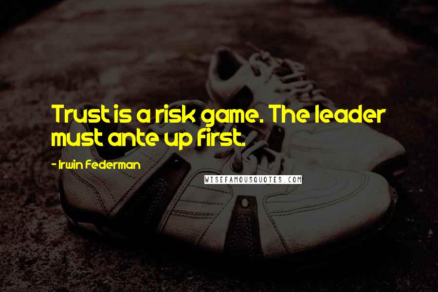 Irwin Federman Quotes: Trust is a risk game. The leader must ante up first.