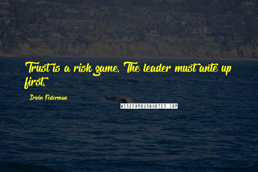Irwin Federman Quotes: Trust is a risk game. The leader must ante up first.