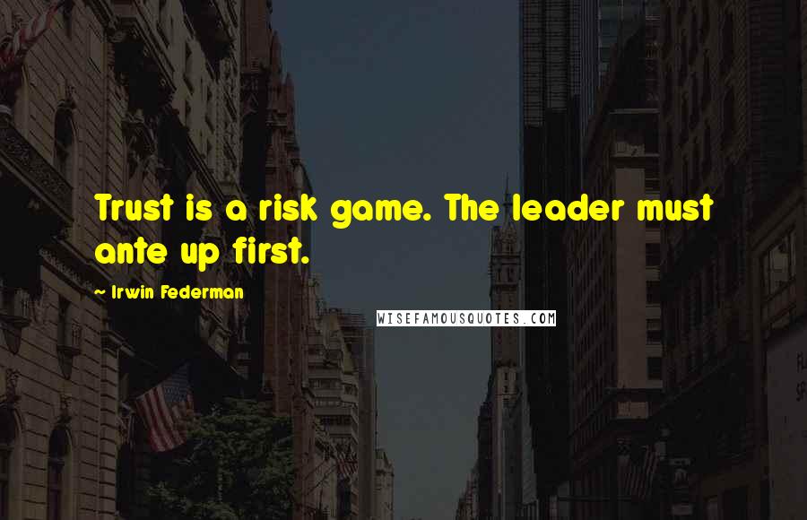 Irwin Federman Quotes: Trust is a risk game. The leader must ante up first.