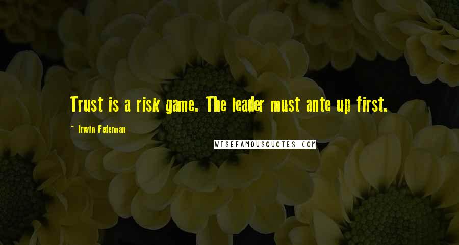 Irwin Federman Quotes: Trust is a risk game. The leader must ante up first.