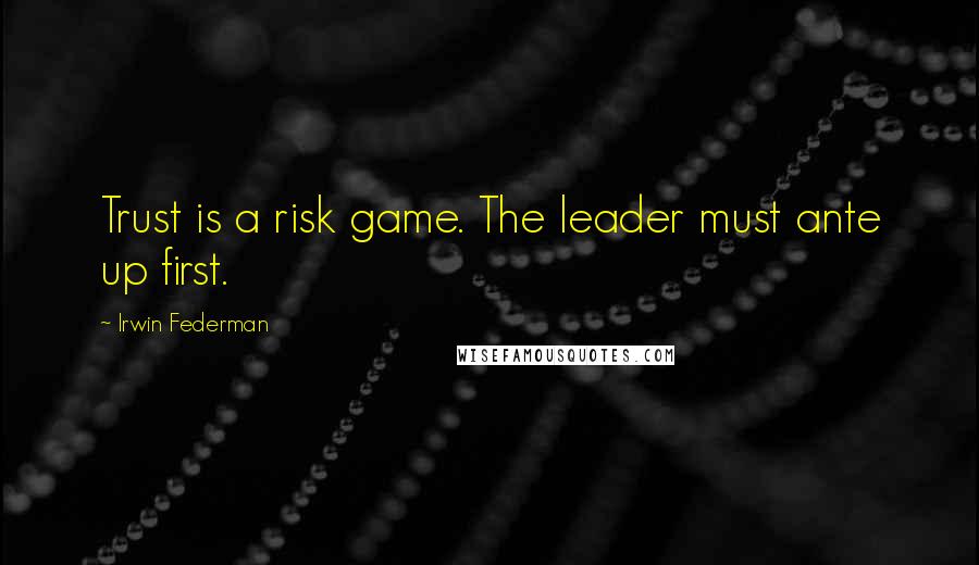 Irwin Federman Quotes: Trust is a risk game. The leader must ante up first.