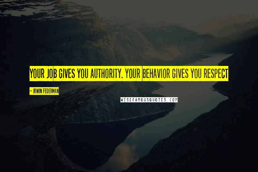 Irwin Federman Quotes: Your job gives you authority. Your behavior gives you respect