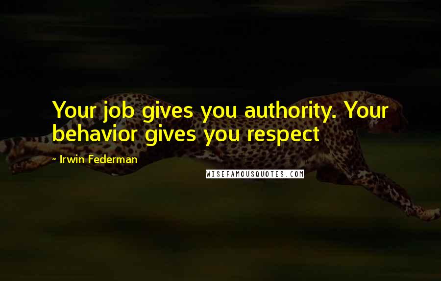 Irwin Federman Quotes: Your job gives you authority. Your behavior gives you respect