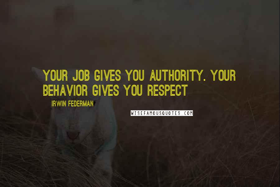 Irwin Federman Quotes: Your job gives you authority. Your behavior gives you respect