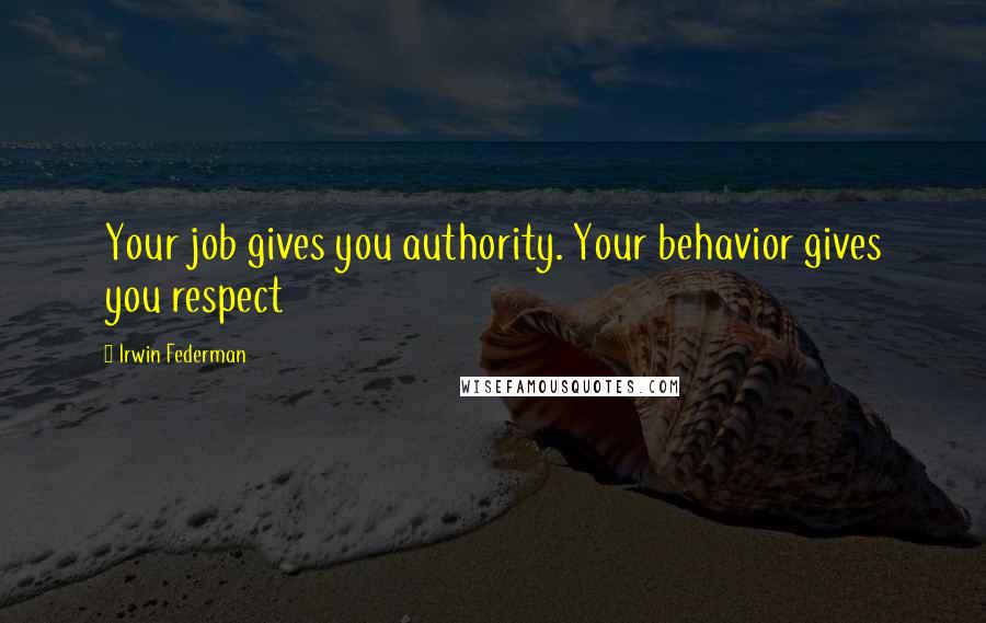 Irwin Federman Quotes: Your job gives you authority. Your behavior gives you respect