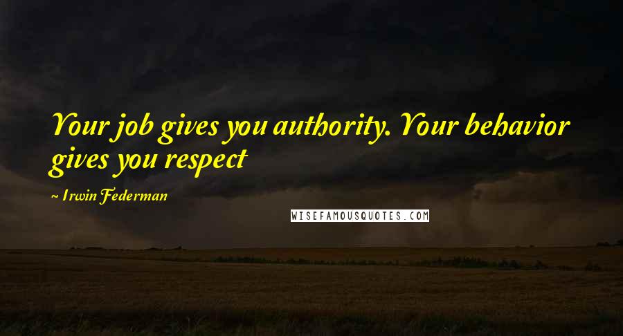 Irwin Federman Quotes: Your job gives you authority. Your behavior gives you respect